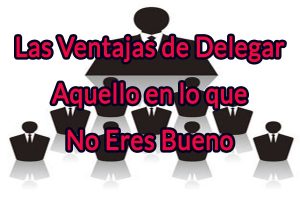 Las Ventajas de Delegar en Aquello que No eres Bueno