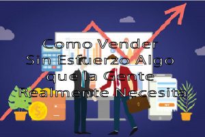 Como Vender Sin Esfuerzo Algo que la Gente Realmente Necesita1