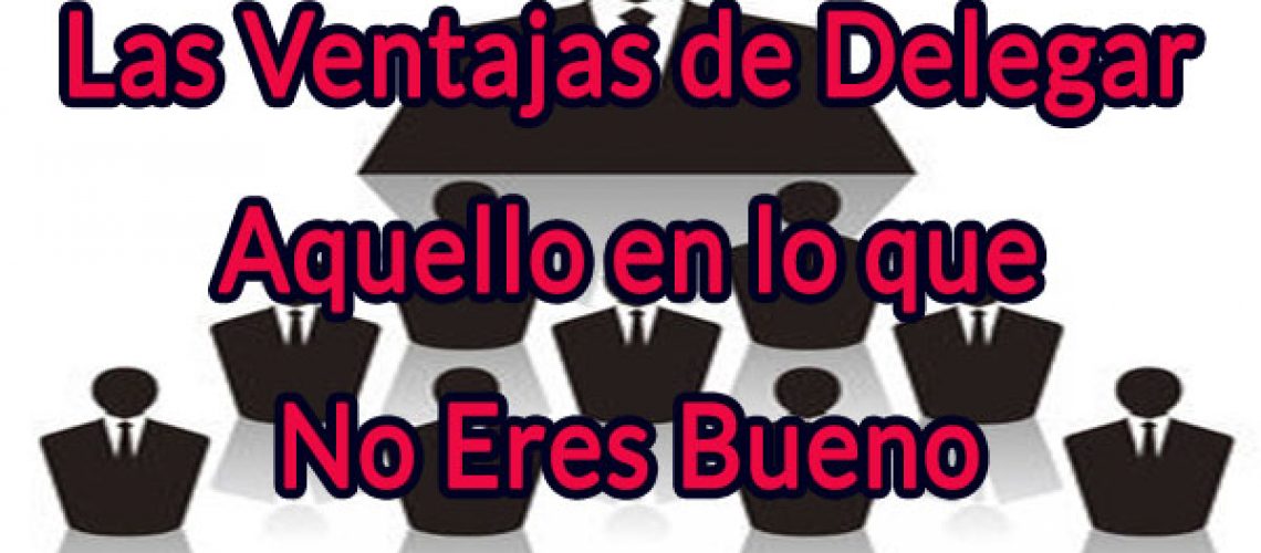 Las Ventajas de Delegar en Aquello que No eres Bueno