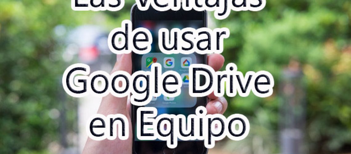 Las ventajas de usar google drive cuando trabajas en equipo