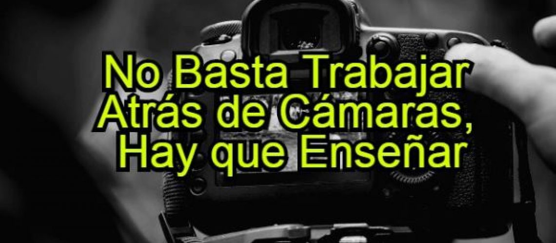 No basta trabajar atrás de Cámaras, Hay que enseñar