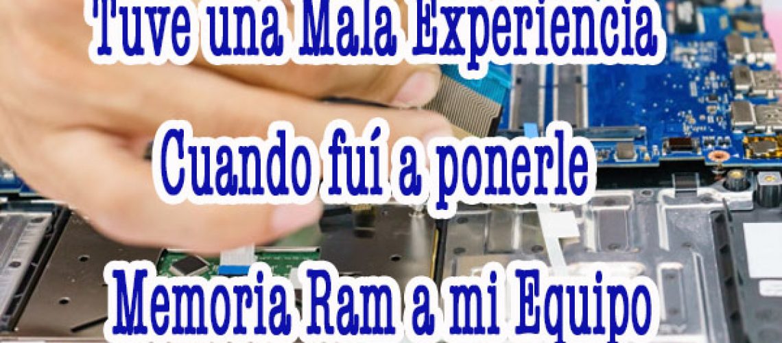 Tuve una mala Experiencia cuando fui a ponerle Memoria Ram a mi Equipo